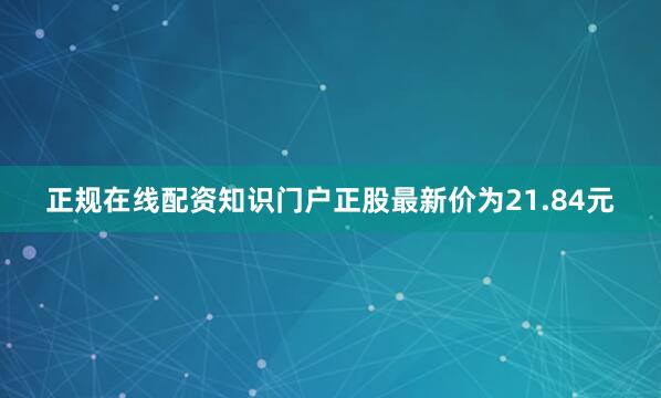 正规在线配资知识门户正股最新价为21.84元