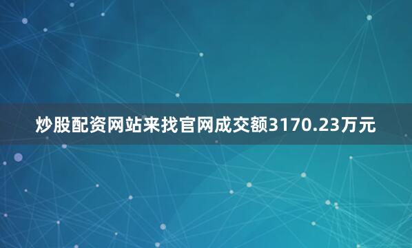 炒股配资网站来找官网成交额3170.23万元