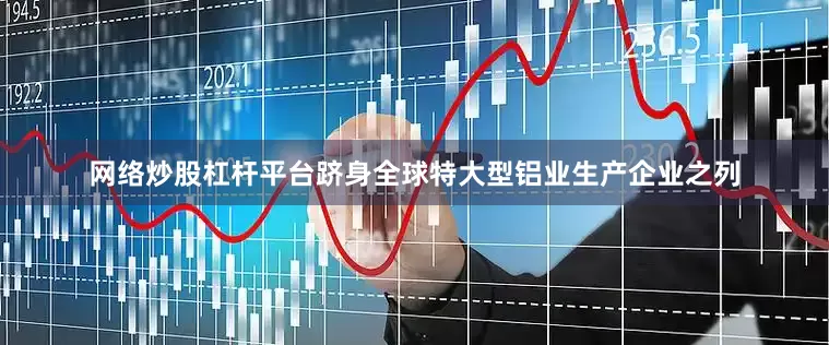 网络炒股杠杆平台跻身全球特大型铝业生产企业之列