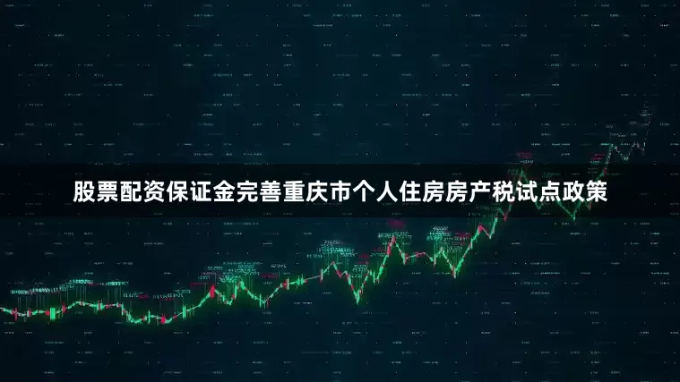 股票配资保证金完善重庆市个人住房房产税试点政策