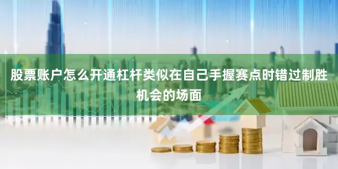 股票账户怎么开通杠杆类似在自己手握赛点时错过制胜机会的场面