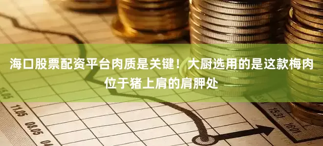 海口股票配资平台肉质是关键！大厨选用的是这款梅肉位于猪上肩的肩胛处