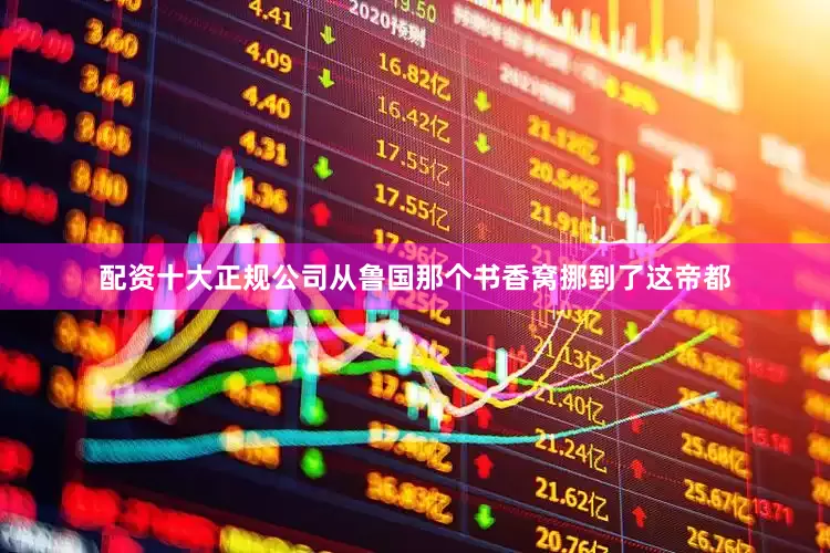 配资十大正规公司从鲁国那个书香窝挪到了这帝都