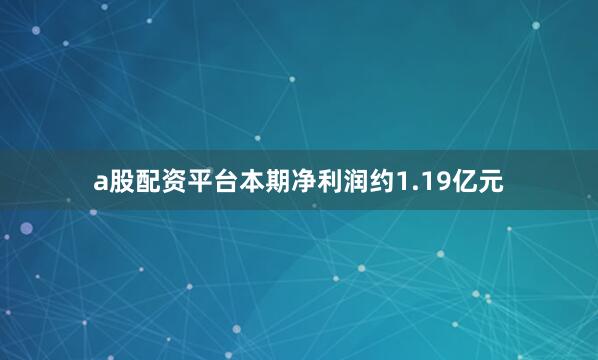 a股配资平台本期净利润约1.19亿元