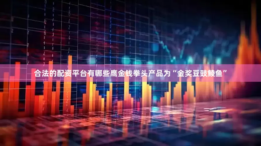 合法的配资平台有哪些鹰金钱拳头产品为“金奖豆豉鲮鱼”