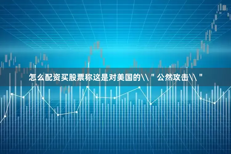 怎么配资买股票称这是对美国的\＂公然攻击\＂