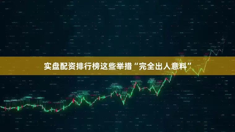 实盘配资排行榜这些举措“完全出人意料”