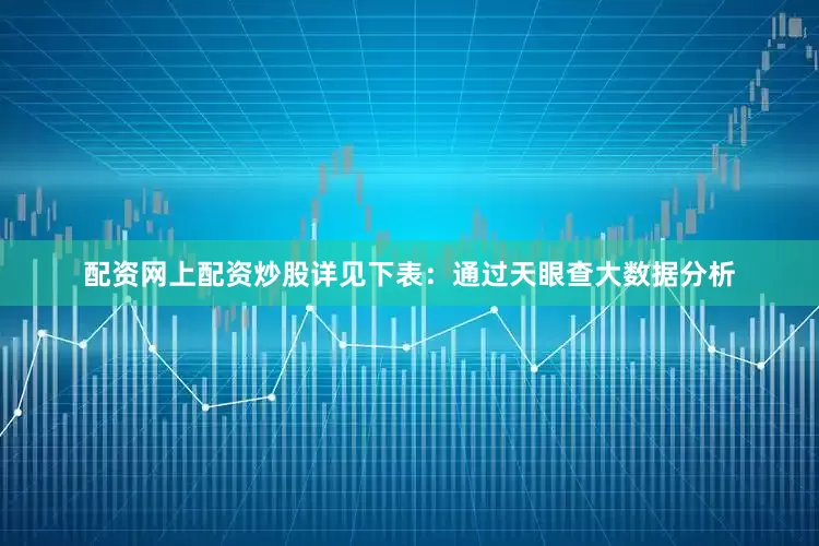 配资网上配资炒股详见下表：通过天眼查大数据分析