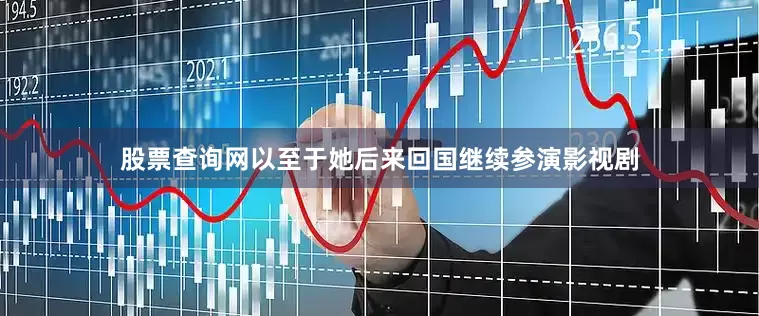 股票查询网以至于她后来回国继续参演影视剧