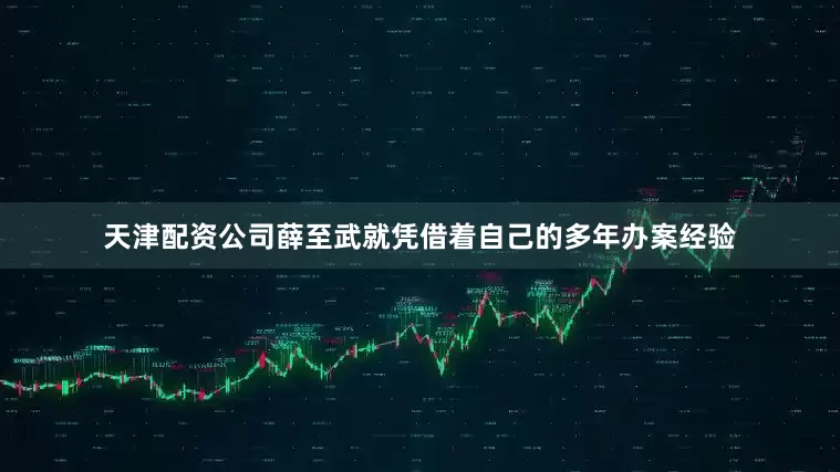 天津配资公司薛至武就凭借着自己的多年办案经验