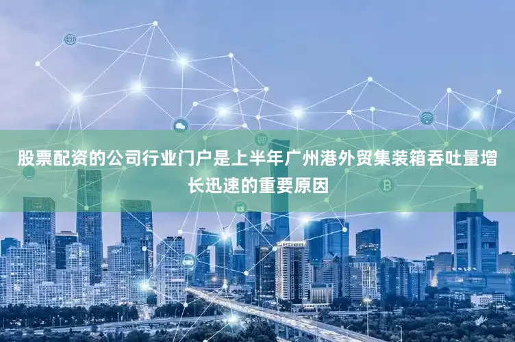 股票配资的公司行业门户是上半年广州港外贸集装箱吞吐量增长迅速的重要原因