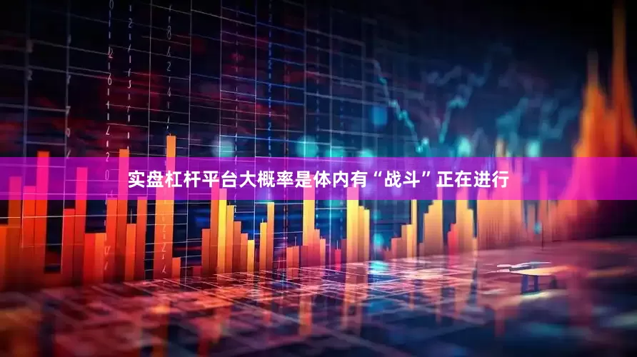 实盘杠杆平台大概率是体内有“战斗”正在进行