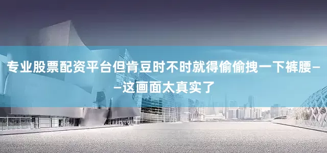 专业股票配资平台但肯豆时不时就得偷偷拽一下裤腰——这画面太真实了