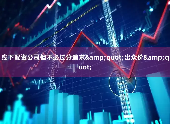 线下配资公司但不必过分追求&quot;出众价&quot;