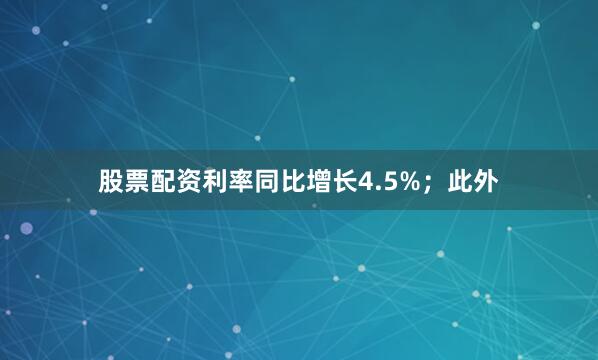 股票配资利率同比增长4.5%；此外