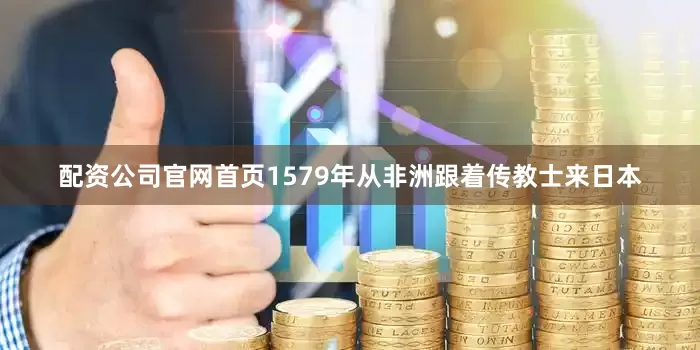 配资公司官网首页1579年从非洲跟着传教士来日本