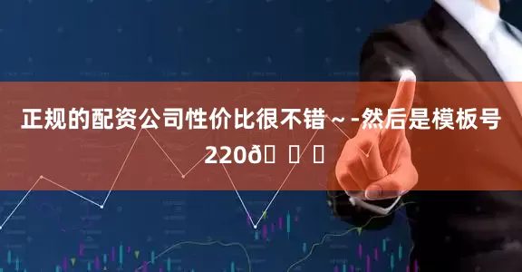 正规的配资公司性价比很不错～-然后是模板号 220🌞