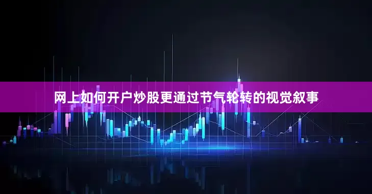 网上如何开户炒股更通过节气轮转的视觉叙事