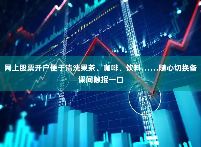 网上股票开户便于清洗果茶、咖啡、饮料……随心切换备课间隙抿一口