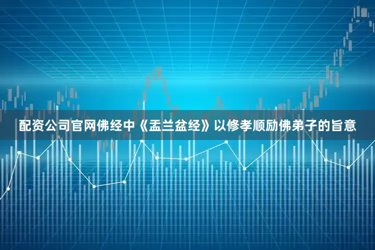 配资公司官网佛经中《盂兰盆经》以修孝顺励佛弟子的旨意