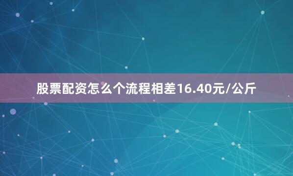 股票配资怎么个流程相差16.40元/公斤