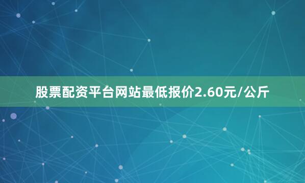 股票配资平台网站最低报价2.60元/公斤